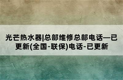 光芒热水器|总部维修总部电话—已更新(全国-联保)电话-已更新